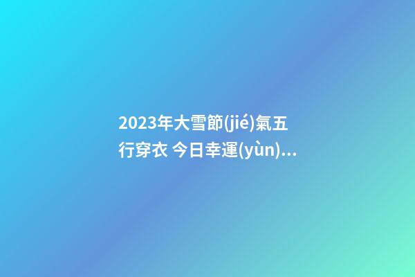 2023年大雪節(jié)氣五行穿衣 今日幸運(yùn)顏色是什么